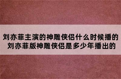 刘亦菲主演的神雕侠侣什么时候播的 刘亦菲版神雕侠侣是多少年播出的